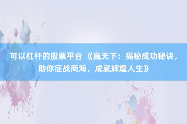 可以杠杆的股票平台 《赢天下：揭秘成功秘诀，助你征战商海，成就辉煌人生》