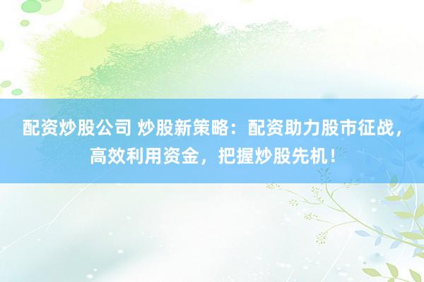 配资炒股公司 炒股新策略:配资助力股市征战,高效利用资金,把握炒股先机!