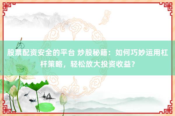 股票配资安全的平台 炒股秘籍:如何巧妙运用杠杆策略,轻松放大投资收益?