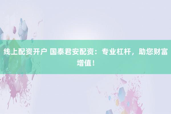 线上配资开户 国泰君安配资：专业杠杆，助您财富增值！