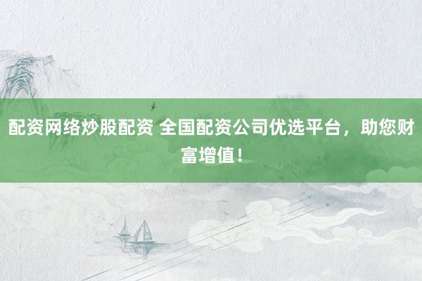 配资网络炒股配资 全国配资公司优选平台，助您财富增值！