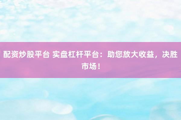 配资炒股平台 实盘杠杆平台：助您放大收益，决胜市场！