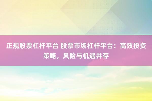 正规股票杠杆平台 股票市场杠杆平台：高效投资策略，风险与机遇并存
