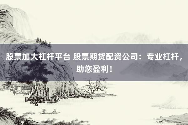 股票加大杠杆平台 股票期货配资公司：专业杠杆，助您盈利！
