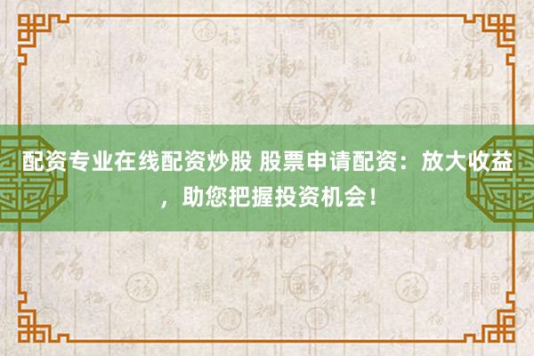 配资专业在线配资炒股 股票申请配资：放大收益，助您把握投资机会！