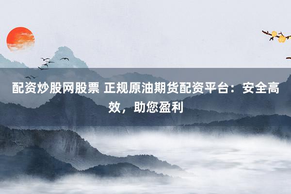配资炒股网股票 正规原油期货配资平台：安全高效，助您盈利