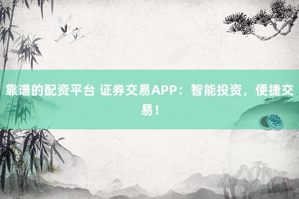 靠谱的配资平台 证券交易APP:智能投资,便捷交易!