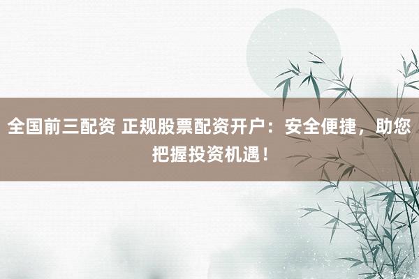 全国前三配资 正规股票配资开户:安全便捷,助您把握投资机遇!