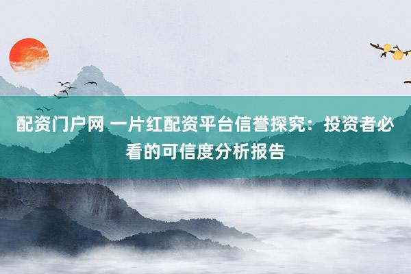 配资门户网 一片红配资平台信誉探究：投资者必看的可信度分析报告