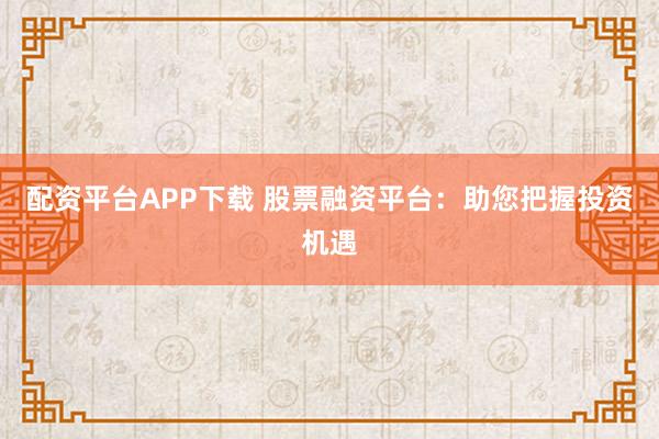 配资平台APP下载 股票融资平台:助您把握投资机遇