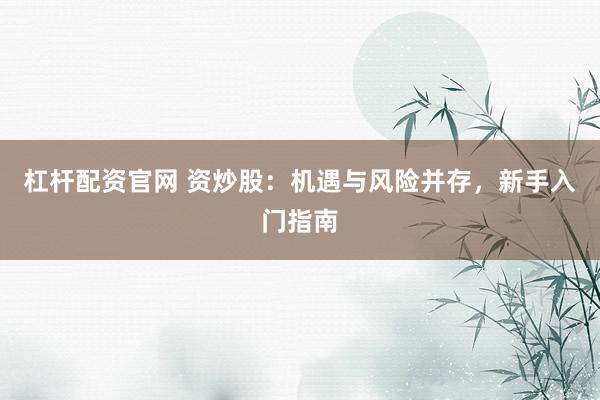 杠杆配资官网 资炒股：机遇与风险并存，新手入门指南