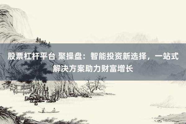 股票杠杆平台 聚操盘：智能投资新选择，一站式解决方案助力财富增长