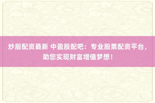 炒股配资最新 中盈股配吧：专业股票配资平台，助您实现财富增值梦想！