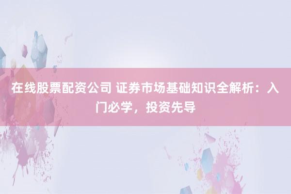 在线股票配资公司 证券市场基础知识全解析：入门必学，投资先导