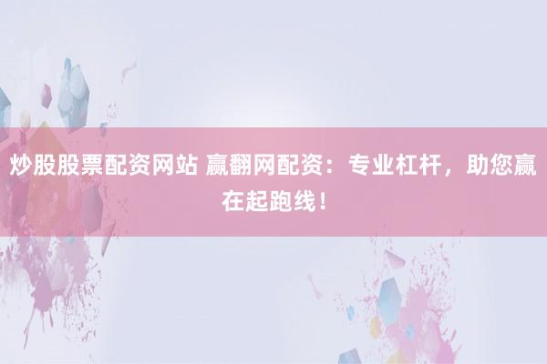 炒股股票配资网站 赢翻网配资：专业杠杆，助您赢在起跑线！