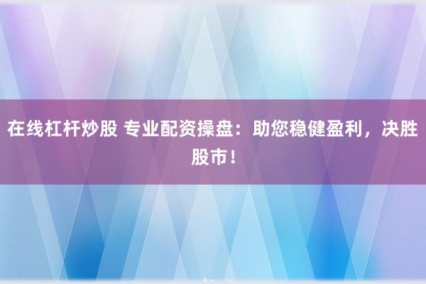 在线杠杆炒股 专业配资操盘：助您稳健盈利，决胜股市！