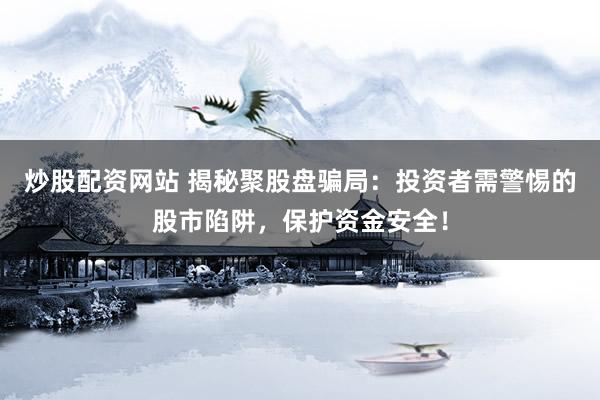 炒股配资网站 揭秘聚股盘骗局：投资者需警惕的股市陷阱，保护资金安全！