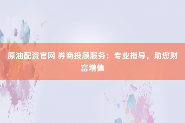 原油配资官网 券商投顾服务：专业指导，助您财富增值