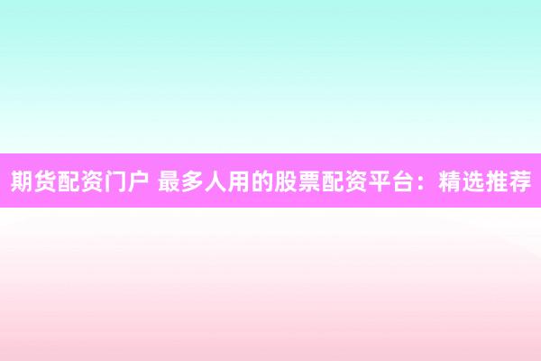 期货配资门户 最多人用的股票配资平台：精选推荐