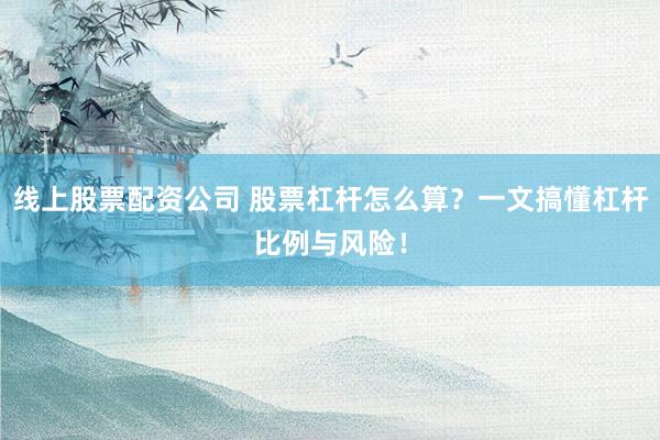 线上股票配资公司 股票杠杆怎么算？一文搞懂杠杆比例与风险！