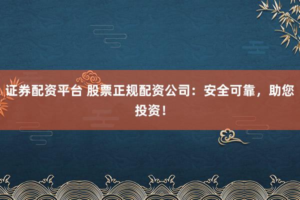 证券配资平台 股票正规配资公司：安全可靠，助您投资！