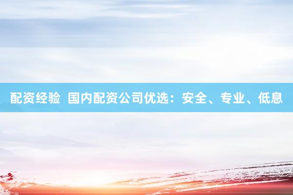 配资经验  国内配资公司优选：安全、专业、低息