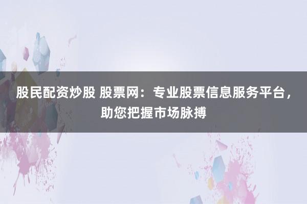 股民配资炒股 股票网：专业股票信息服务平台，助您把握市场脉搏
