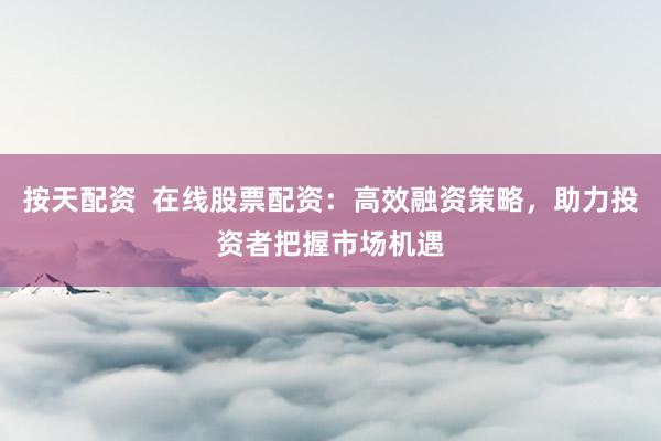 按天配资  在线股票配资：高效融资策略，助力投资者把握市场机遇