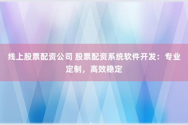 线上股票配资公司 股票配资系统软件开发：专业定制，高效稳定