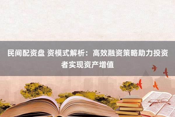 民间配资盘 资模式解析：高效融资策略助力投资者实现资产增值