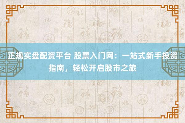 正规实盘配资平台 股票入门网：一站式新手投资指南，轻松开启股市之旅