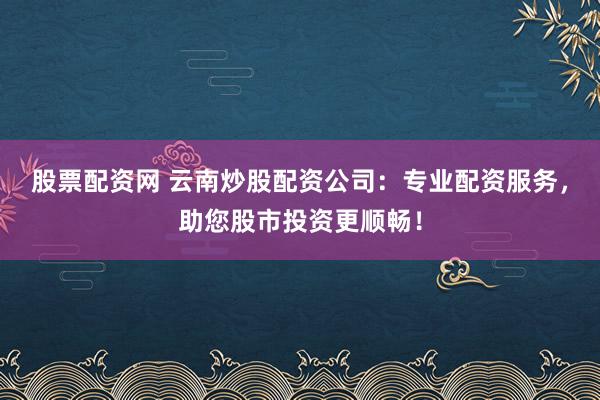股票配资网 云南炒股配资公司：专业配资服务，助您股市投资更顺畅！