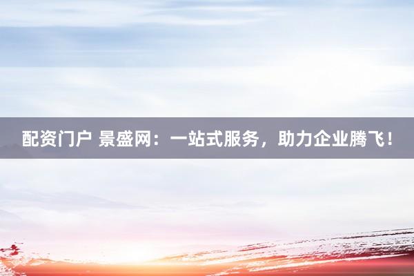 配资门户 景盛网：一站式服务，助力企业腾飞！