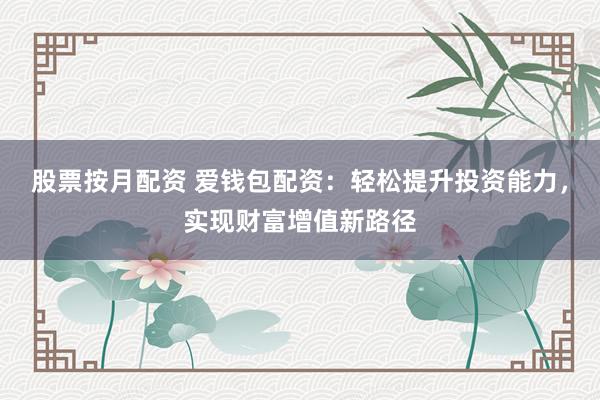股票按月配资 爱钱包配资：轻松提升投资能力，实现财富增值新路径