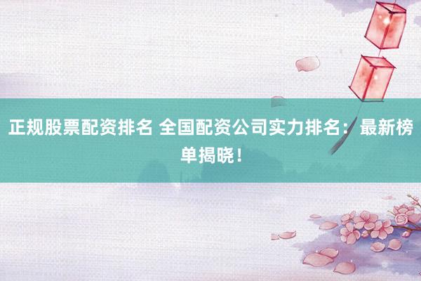 正规股票配资排名 全国配资公司实力排名：最新榜单揭晓！