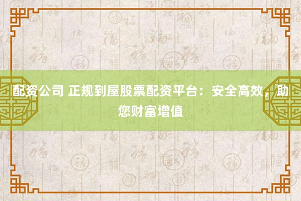配资公司 正规到屋股票配资平台：安全高效，助您财富增值
