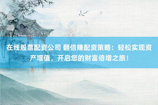 在线股票配资公司 翻倍赚配资策略：轻松实现资产增值，开启您的财富倍增之旅！