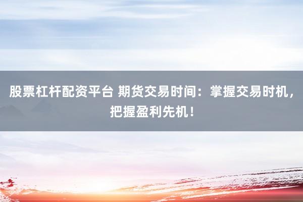 股票杠杆配资平台 期货交易时间：掌握交易时机，把握盈利先机！