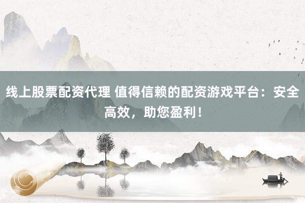 线上股票配资代理 值得信赖的配资游戏平台：安全高效，助您盈利！