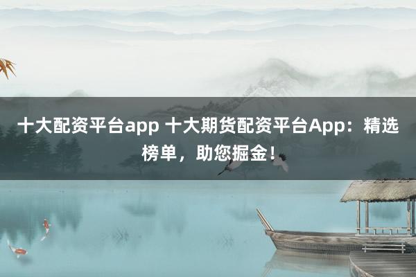 十大配资平台app 十大期货配资平台App：精选榜单，助您掘金！