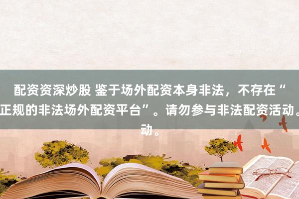 配资资深炒股 鉴于场外配资本身非法，不存在“正规的非法场外配资平台”。请勿参与非法配资活动。