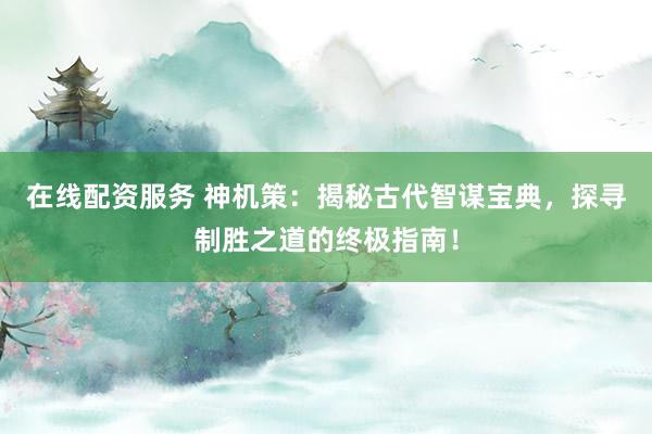 在线配资服务 神机策：揭秘古代智谋宝典，探寻制胜之道的终极指南！