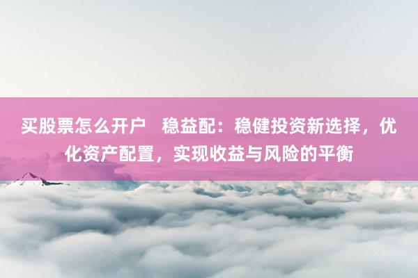 买股票怎么开户   稳益配：稳健投资新选择，优化资产配置，实现收益与风险的平衡