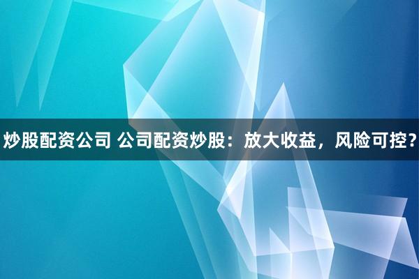 炒股配资公司 公司配资炒股：放大收益，风险可控？