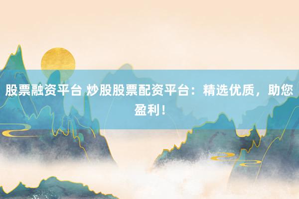 股票融资平台 炒股股票配资平台:精选优质,助您盈利!