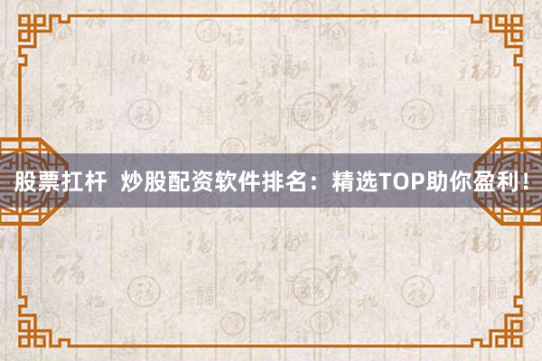 股票扛杆 炒股配资软件排名:精选TOP助你盈利!