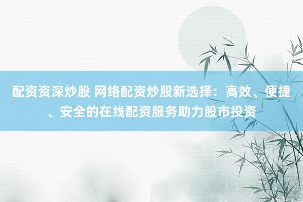 配资资深炒股 网络配资炒股新选择:高效、便捷、安全的在线配资服务助力股市投资