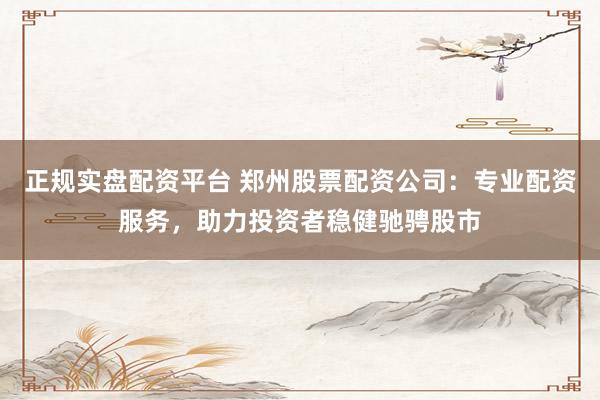 正规实盘配资平台 郑州股票配资公司：专业配资服务，助力投资者稳健驰骋股市