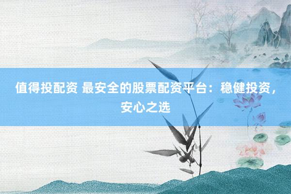 值得投配资 最安全的股票配资平台:稳健投资,安心之选