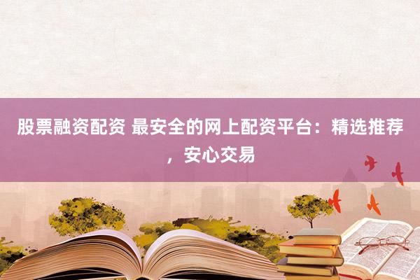 股票融资配资 最安全的网上配资平台：精选推荐，安心交易